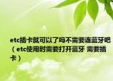 etc插卡就可以了吗不需要连蓝牙吧（etc使用时需要打开蓝牙 需要插卡）