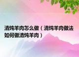 清炖羊肉怎么做（清炖羊肉做法 如何做清炖羊肉）