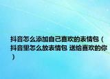 抖音怎么添加自己喜欢的表情包（抖音里怎么放表情包 送给喜欢的你）