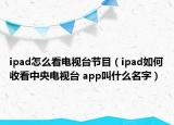 ipad怎么看电视台节目（ipad如何收看中央电视台 app叫什么名字）