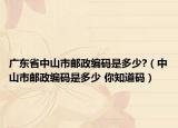 广东省中山市邮政编码是多少?（中山市邮政编码是多少 你知道码）