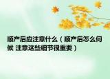顺产后应注意什么（顺产后怎么伺候 注意这些细节很重要）