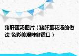 猪肝蛋汤图片（猪肝蛋花汤的做法 色彩美观味鲜适口）