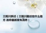 三阳川拆迁（三阳川搬迁在什么地方 政府最新发布消息）