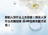 胖的人穿什么上衣显瘦（胖女人穿什么衣服显瘦 这4种显瘦衣服才适合）