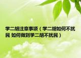 学二胡注意事项（学二胡如何不扰民 如何做到学二胡不扰民）