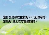 梨什么时候吃比较好（什么时间吃梨最好 这么吃才是最好的）