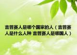 吉普赛人是哪个国家的人（吉普赛人是什么人种 吉普赛人是哪国人）