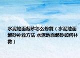 水泥地面起砂怎么修复（水泥地面起砂补救方法 水泥地面起砂如何补救）