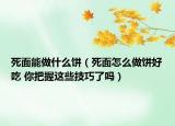 死面能做什么饼（死面怎么做饼好吃 你把握这些技巧了吗）