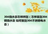 304烧水壶怎样辨别（怎样鉴别304钢烧水壶 如何鉴别304不锈钢电水壶）