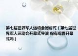 第七届世界军人运动会闭幕式（第七届世界军人运动会开幕式导演 你有观看开幕式吗）