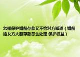怎样保护婚前存款又不给对方知道（婚前给女方大额存款怎么处理 保护权益）