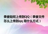 录音如何上传到QQ（录音文件怎么上传到qq 用什么方式）