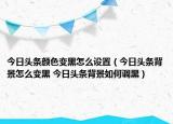 今日头条颜色变黑怎么设置（今日头条背景怎么变黑 今日头条背景如何调黑）