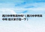西川中学有高中吗?（西川中学有高中吗 给大家介绍一下）