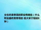 女生吃青春饭的职业有哪些（什么职业最吃青春饭的 给大家介绍这6种）