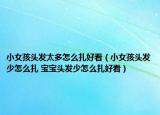 小女孩头发太多怎么扎好看（小女孩头发少怎么扎 宝宝头发少怎么扎好看）