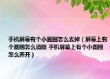 手机屏幕有个小圆圈怎么去掉（屏幕上有个圆圈怎么消除 手机屏幕上有个小圆圈怎么弄开）