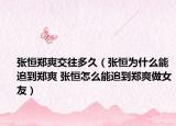 张恒郑爽交往多久（张恒为什么能追到郑爽 张恒怎么能追到郑爽做女友）