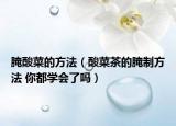 腌酸菜的方法（酸菜茶的腌制方法 你都学会了吗）
