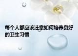 每个人都应该注意如何培养良好的卫生习惯