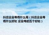 抖音企业号有什么用（抖音企业号有什么好处 企业号的五个好处）