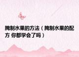 腌制水果的方法（腌制水果的配方 你都学会了吗）