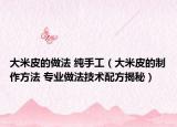 大米皮的做法 纯手工（大米皮的制作方法 专业做法技术配方揭秘）