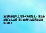 油性敏感肌早上用清水洗脸好么（油性敏感肌怎么洗脸 油性敏感肌洗脸清洁需要这样做）