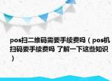 pos扫二维码需要手续费吗（pos机扫码要手续费吗 了解一下这些知识）