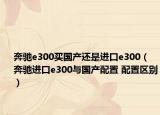 奔驰e300买国产还是进口e300（奔驰进口e300与国产配置 配置区别）