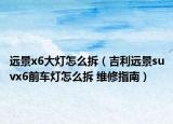 远景x6大灯怎么拆（吉利远景suvx6前车灯怎么拆 维修指南）