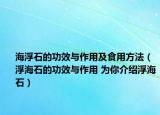 海浮石的功效与作用及食用方法（浮海石的功效与作用 为你介绍浮海石）