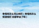 老母鸡怎么可以炖烂（老母鸡怎么快速炖烂 你都学会了吗）