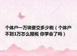 个体户一万块要交多少税（个体户不到1万怎么报税 你学会了吗）