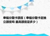 幸福分期卡额度（幸福分期卡是独立额度吗 最高额度是多少）