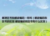 邮递区号和邮政编码一样吗（邮政编码和区号的区别 邮政编码和区号有什么区别）