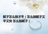 腻子怎么刮才平（怎么刮腻子又平又快 怎么刮腻子）