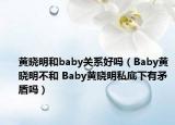 黄晓明和baby关系好吗（Baby黄晓明不和 Baby黄晓明私底下有矛盾吗）