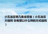 小五当官第几集变厉害（小五当官大结局 你希望以什么样的方式结局）