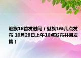 魅族16首发时间（魅族16t几点发布 10月28日上午10点发布并且发售）