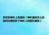 怎样拆喇叭上的磁铁（喇叭磁铁怎么拆 如何完整的拆下喇叭上的圆形磁铁）