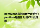 pentium通常指的是什么型号（pentium是指什么 指CPU处理器）