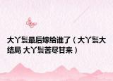 大丫鬟最后嫁给谁了（大丫鬟大结局 大丫鬟苦尽甘来）