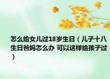 怎么给女儿过18岁生日（儿子十八生日爸妈怎么办 可以这样给孩子过）