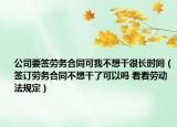 公司要签劳务合同可我不想干很长时间（签订劳务合同不想干了可以吗 看看劳动法规定）
