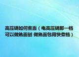 高压锅如何煮面（电高压锅那一档可以做熟面刨 做熟面包用快煮档）