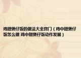 鸡翅煲仔饭的做法大全窍门（鸡中翅煲仔饭怎么做 鸡中翅煲仔饭动作发展）