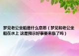 梦见老公坐船是什么意思（梦见和老公坐船在水上 这是预示好事要来临了吗）
